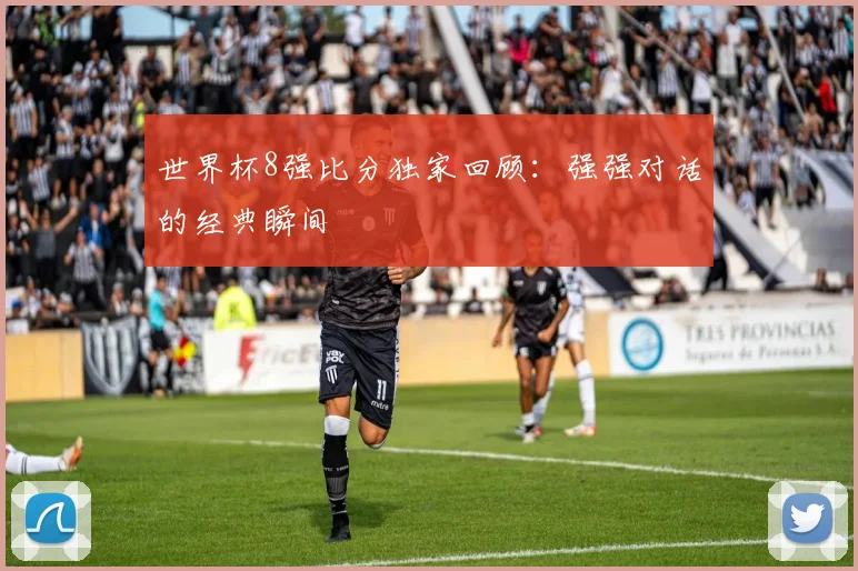 世界杯8强比分独家回顾：强强对话的经典瞬间