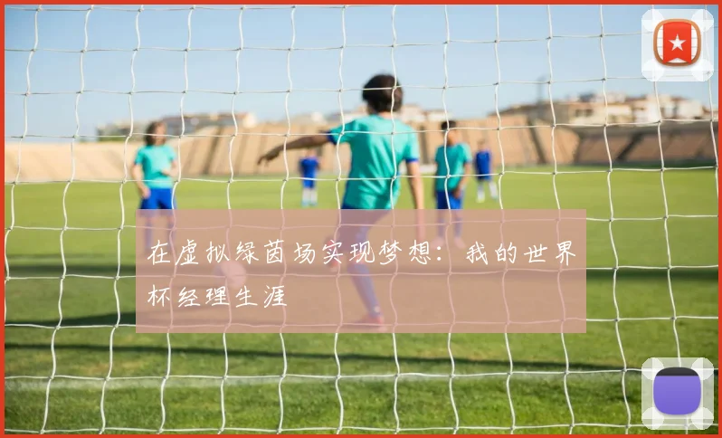 在虚拟绿茵场实现梦想：我的世界杯经理生涯
