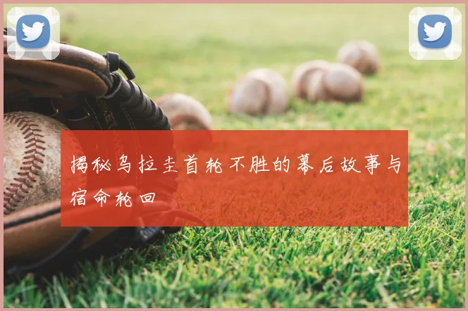 揭秘乌拉圭首轮不胜的幕后故事与宿命轮回