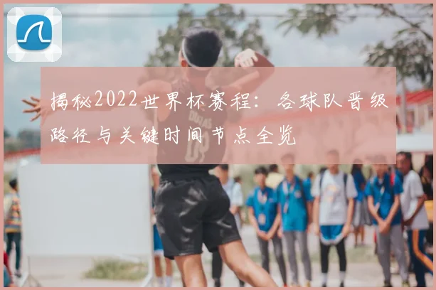 揭秘2022世界杯赛程:各球队晋级路径与关键时间节点全览