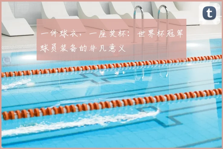 一件球衣,一座奖杯:世界杯冠军球员装备的非凡意义