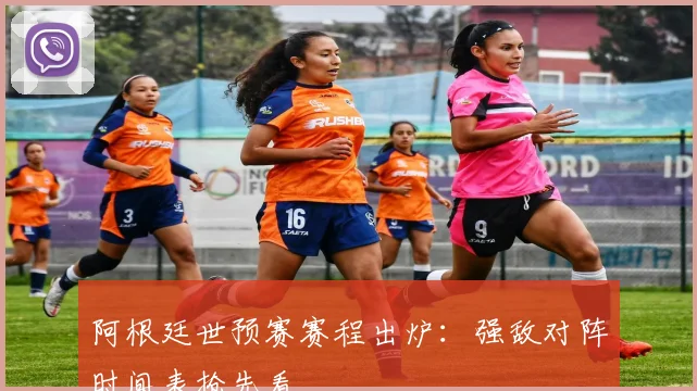 阿根廷世预赛赛程出炉：强敌对阵时间表抢先看