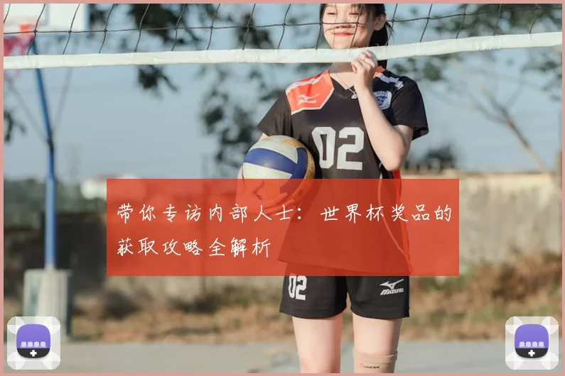 带你专访内部人士:世界杯奖品的获取攻略全解析