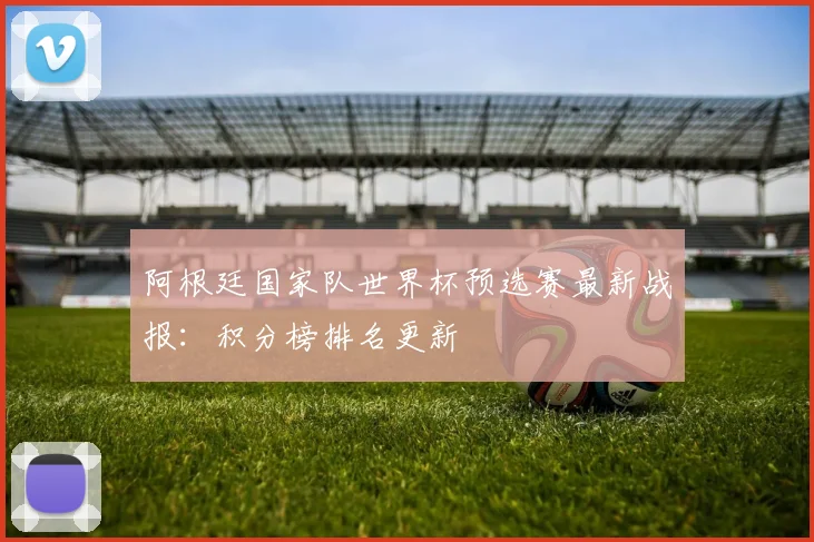 阿根廷国家队世界杯预选赛最新战报：积分榜排名更新