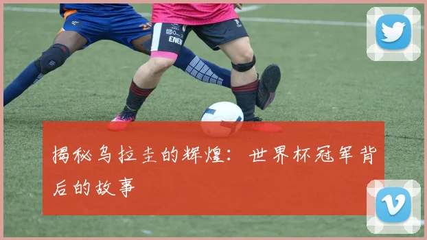 揭秘乌拉圭的辉煌:世界杯冠军背后的故事