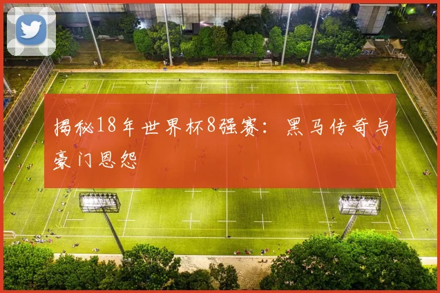 揭秘18年世界杯8强赛:黑马传奇与豪门恩怨