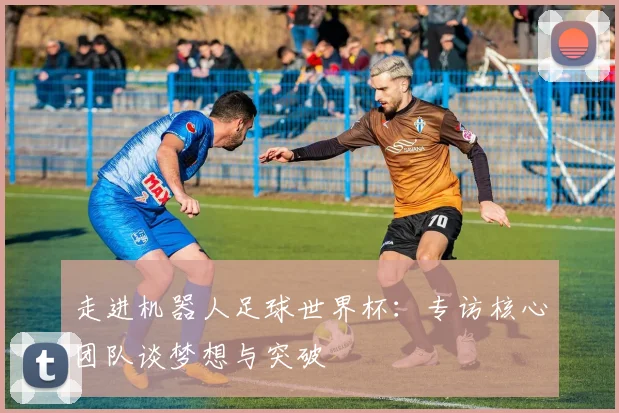 走进机器人足球世界杯:专访核心团队谈梦想与突破