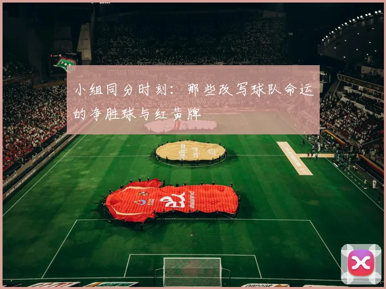 小组同分时刻:那些改写球队命运的净胜球与红黄牌