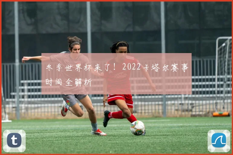 冬季世界杯来了!2022卡塔尔赛事时间全解析