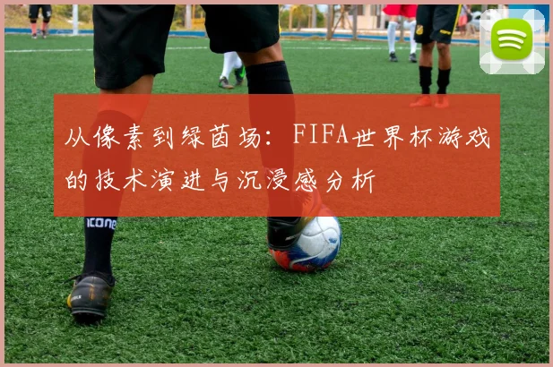 从像素到绿茵场:FIFA世界杯游戏的技术演进与沉浸感分析
