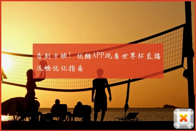 告别卡顿!优酷APP观看世界杯直播流畅优化指南