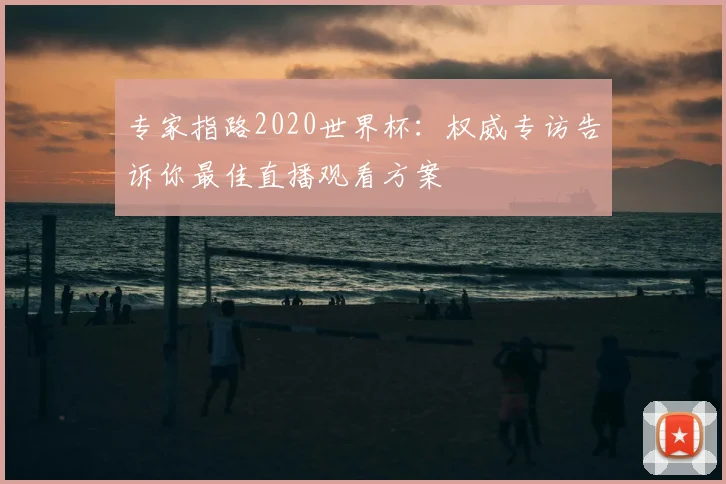 专家指路2020世界杯:权威专访告诉你最佳直播观看方案