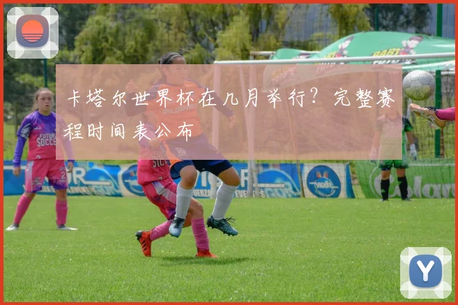 卡塔尔世界杯在几月举行?完整赛程时间表公布