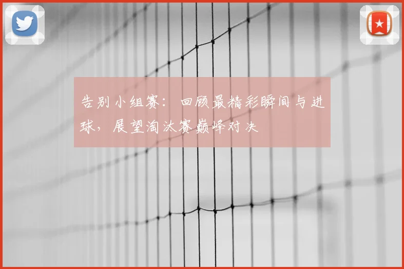 告别小组赛:回顾最精彩瞬间与进球,展望淘汰赛巅峰对决