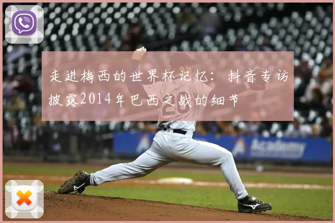 走进梅西的世界杯记忆:抖音专访披露2014年巴西之战的细节