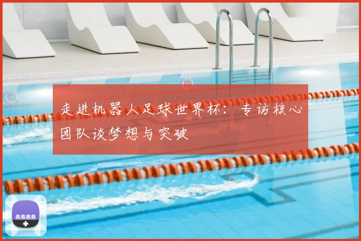 走进机器人足球世界杯:专访核心团队谈梦想与突破