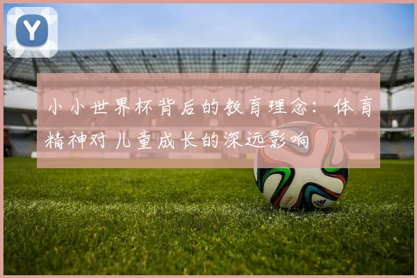 小小世界杯背后的教育理念:体育精神对儿童成长的深远影响