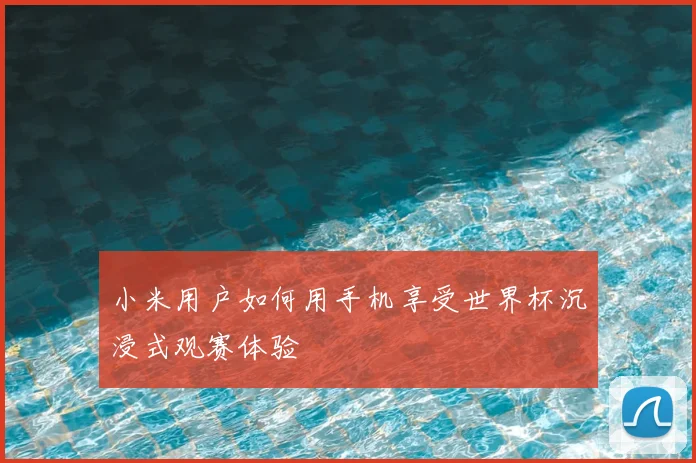 小米用户如何用手机享受世界杯沉浸式观赛体验