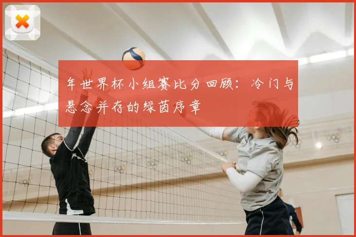 年世界杯小组赛比分回顾:冷门与悬念并存的绿茵序章
