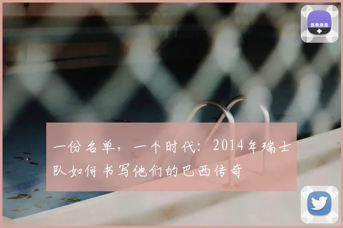 一份名单,一个时代:2014年瑞士队如何书写他们的巴西传奇