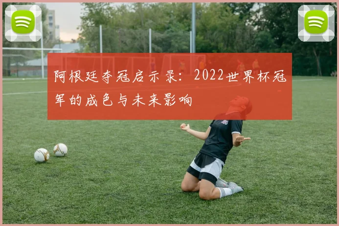 阿根廷夺冠启示录：2022世界杯冠军的成色与未来影响