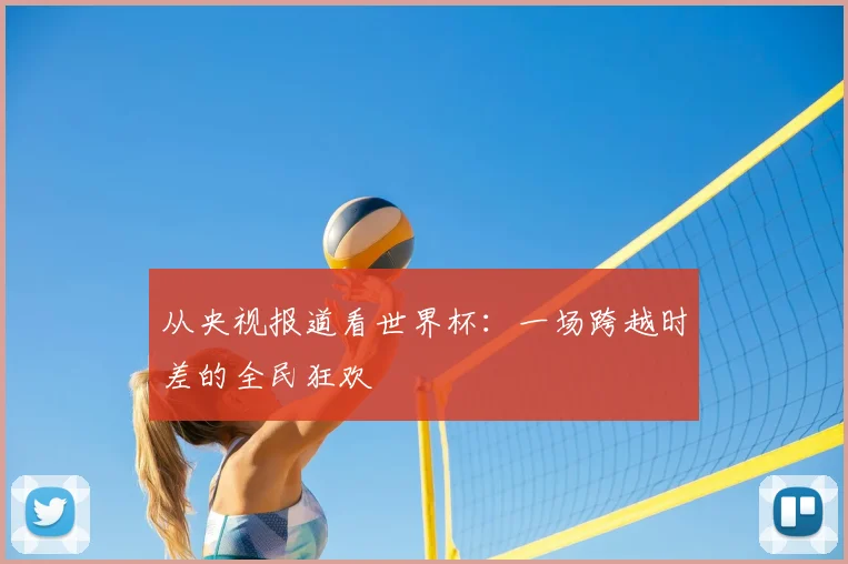 从央视报道看世界杯:一场跨越时差的全民狂欢