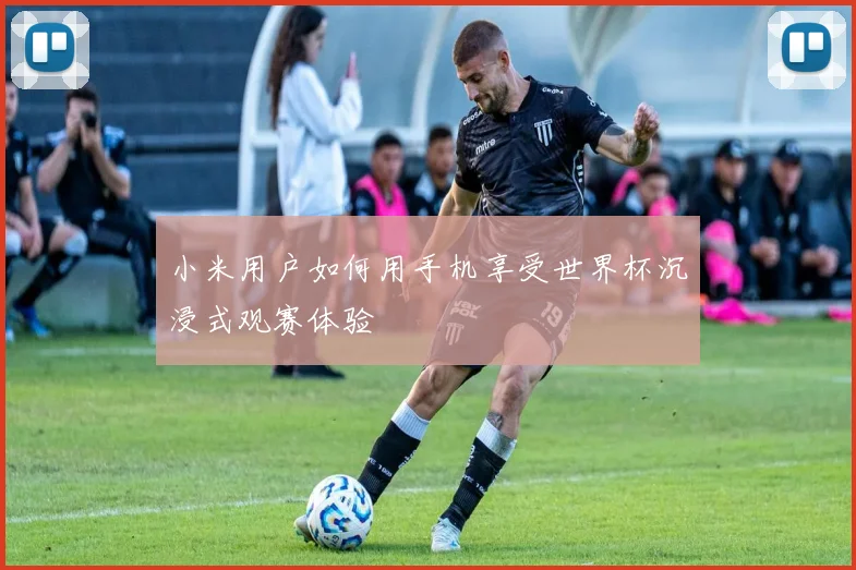 小米用户如何用手机享受世界杯沉浸式观赛体验