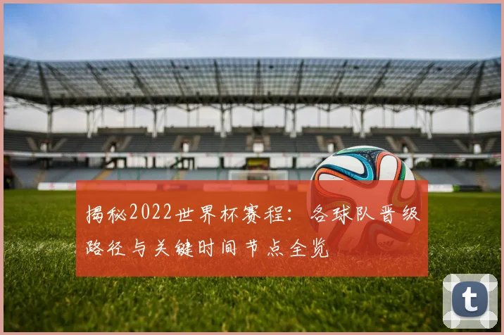 揭秘2022世界杯赛程:各球队晋级路径与关键时间节点全览