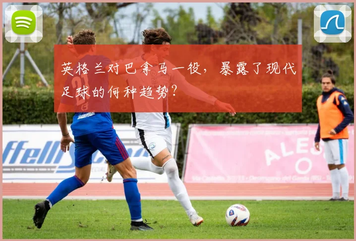 英格兰对巴拿马一役，暴露了现代足球的何种趋势？