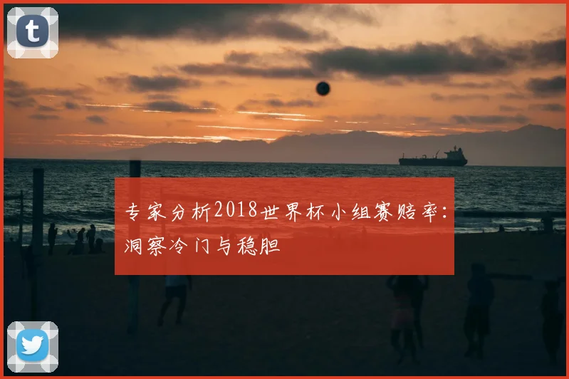 专家分析2018世界杯小组赛赔率:洞察冷门与稳胆