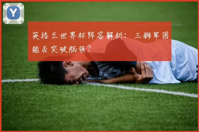 英格兰世界杯阵容解析：三狮军团能否突破瓶颈？