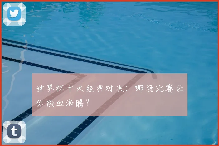 世界杯十大经典对决:哪场比赛让你热血沸腾?
