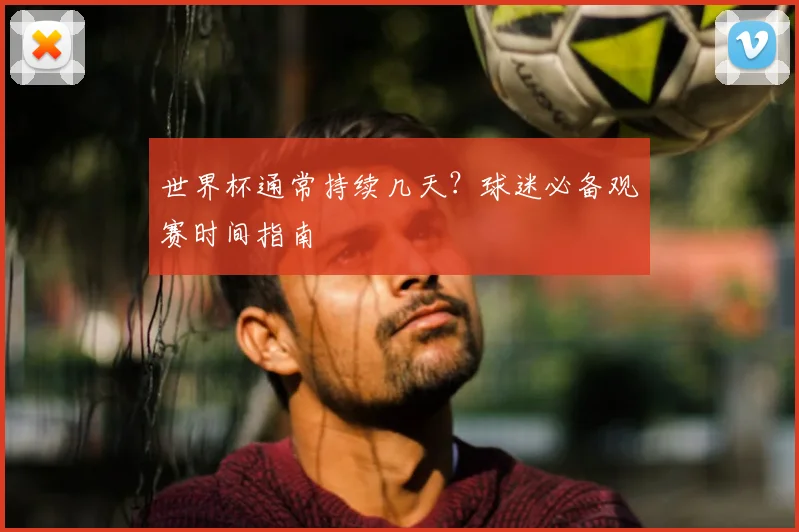 世界杯通常持续几天?球迷必备观赛时间指南