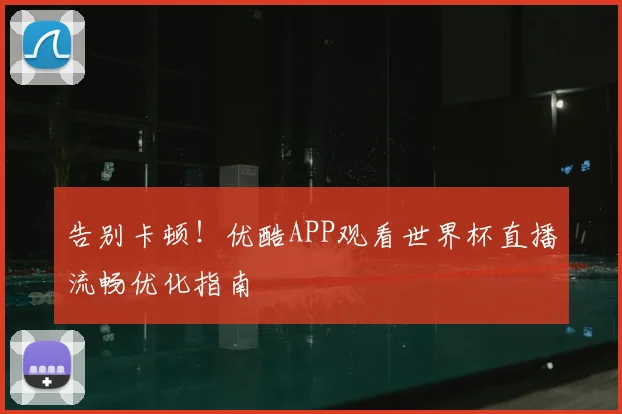 告别卡顿!优酷APP观看世界杯直播流畅优化指南