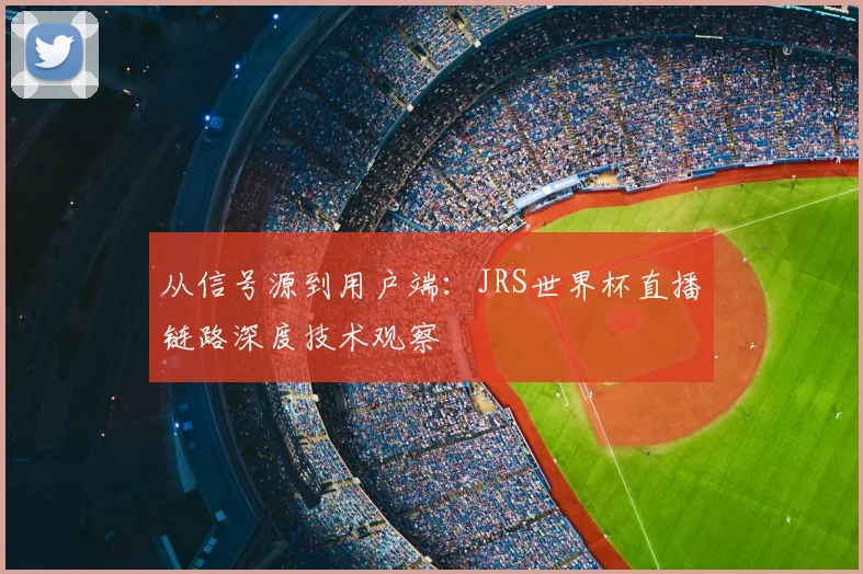 从信号源到用户端:JRS世界杯直播链路深度技术观察