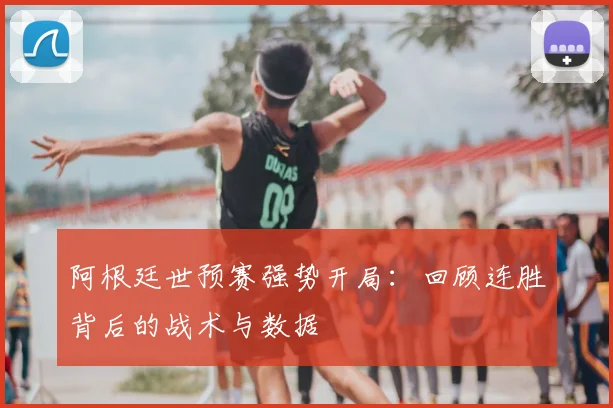 阿根廷世预赛强势开局：回顾连胜背后的战术与数据