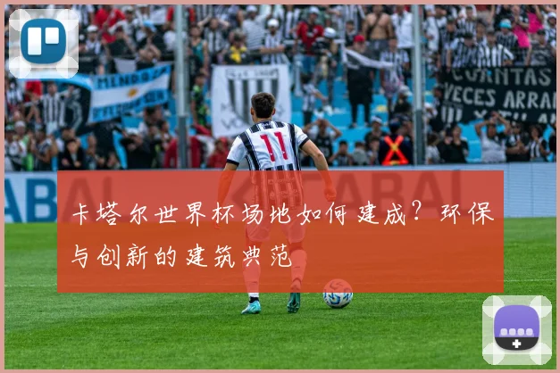 卡塔尔世界杯场地如何建成?环保与创新的建筑典范