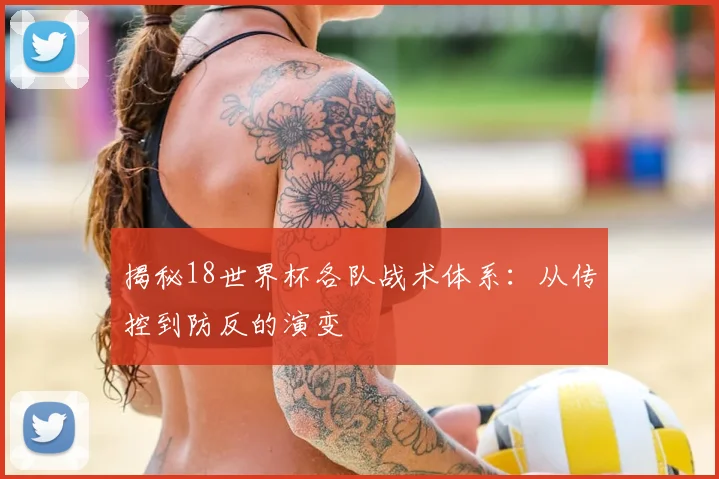 揭秘18世界杯各队战术体系:从传控到防反的演变