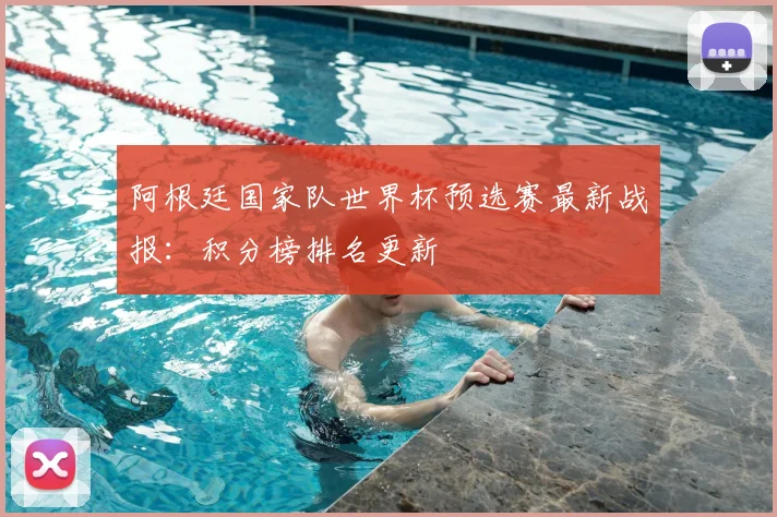 阿根廷国家队世界杯预选赛最新战报：积分榜排名更新