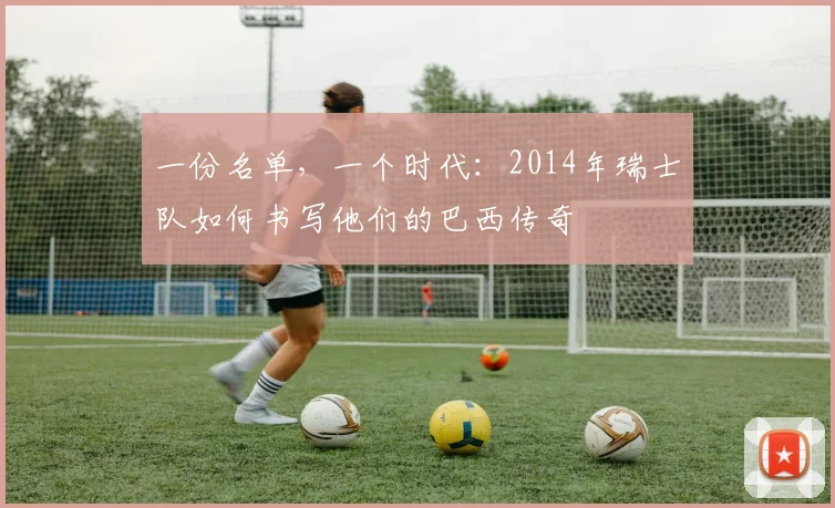 一份名单,一个时代:2014年瑞士队如何书写他们的巴西传奇