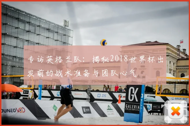 专访英格兰队:揭秘2018世界杯出发前的战术准备与团队心气