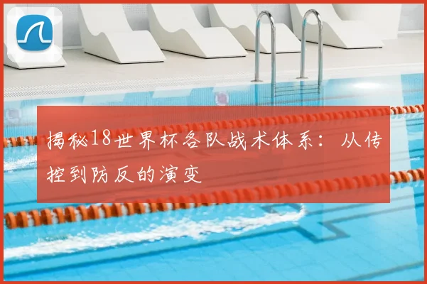 揭秘18世界杯各队战术体系:从传控到防反的演变