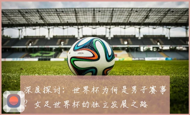 深度探讨：世界杯为何是男子赛事？女足世界杯的独立发展之路