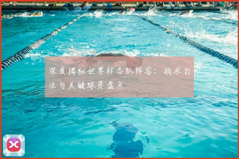 深度揭秘世界杯各队阵容：战术打法与关键球员盘点