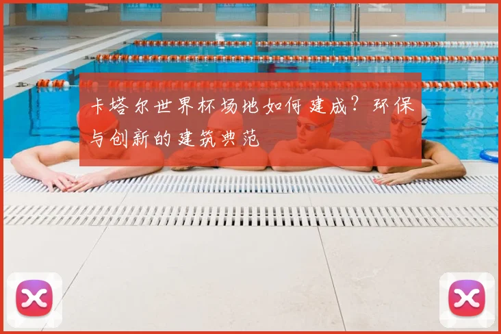 卡塔尔世界杯场地如何建成?环保与创新的建筑典范
