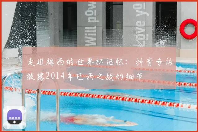 走进梅西的世界杯记忆:抖音专访披露2014年巴西之战的细节