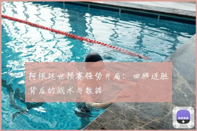 阿根廷世预赛强势开局：回顾连胜背后的战术与数据