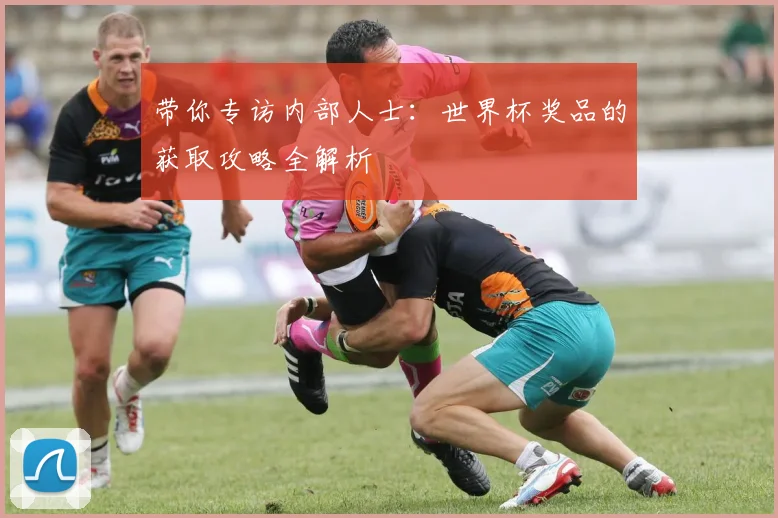 带你专访内部人士:世界杯奖品的获取攻略全解析