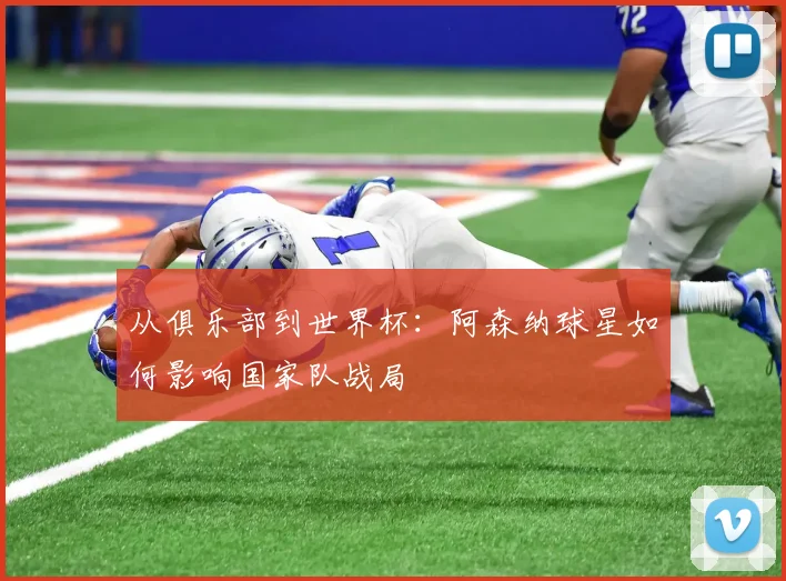 从俱乐部到世界杯:阿森纳球星如何影响国家队战局