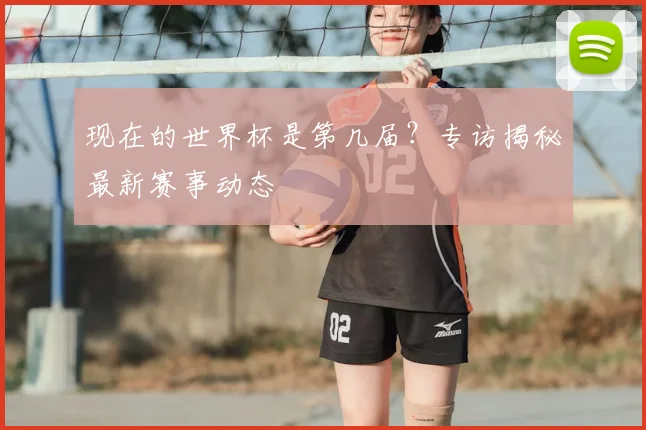 现在的世界杯是第几届？专访揭秘最新赛事动态